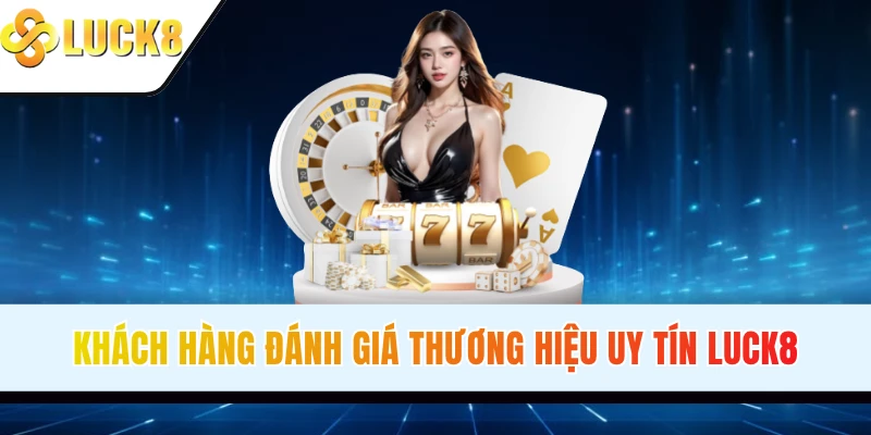 Khách hàng đánh giá thương hiệu uy tín LUCK8
